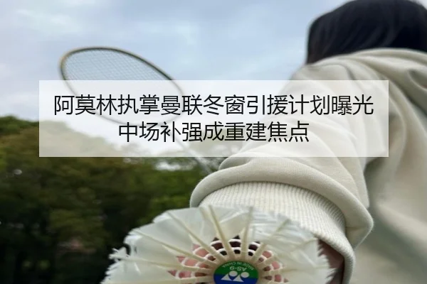 阿莫林执掌曼联冬窗引援计划曝光 中场补强成重建焦点